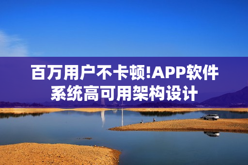 百万用户不卡顿!APP软件系统高可用架构设计