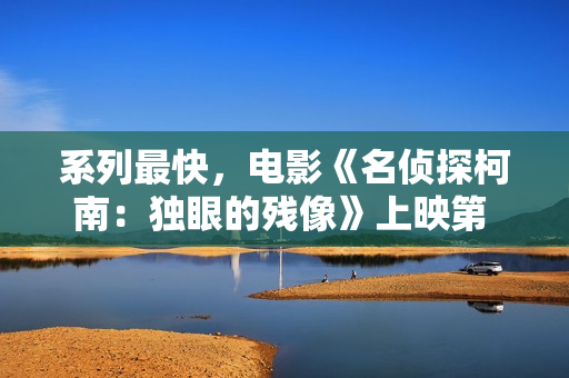 系列最快，电影《名侦探柯南：独眼的残像》上映第 6 天票房破 2 亿元