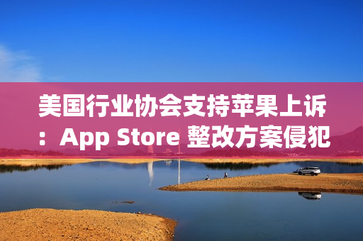 美国行业协会支持苹果上诉：App Store 整改方案侵犯其第一修正案权利