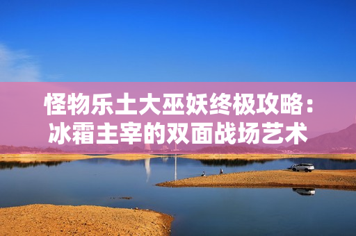 怪物乐土大巫妖终极攻略：冰霜主宰的双面战场艺术