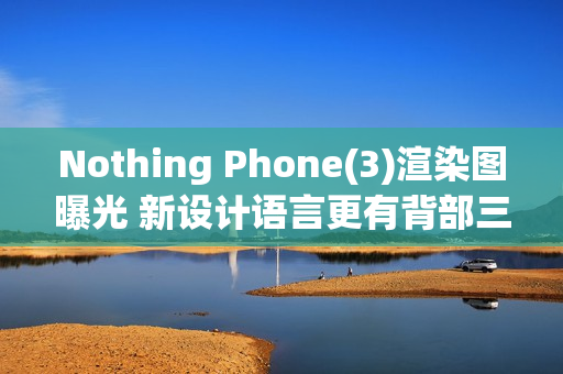 Nothing Phone(3)渲染图曝光 新设计语言更有背部三摄