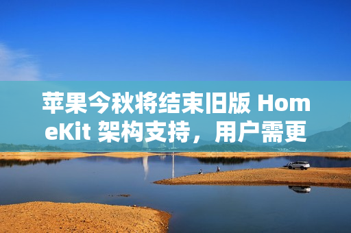 苹果今秋将结束旧版 HomeKit 架构支持，用户需更新固件