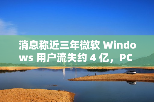 消息称近三年微软 Windows 用户流失约 4 亿,PC 需求下滑趋势难改 消息称近三年微软 Windows 用户流失约 4 亿,PC 需求下滑趋势难改