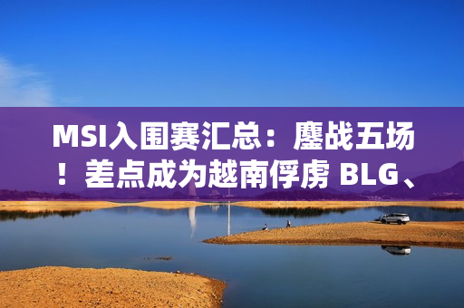MSI入围赛汇总：鏖战五场！差点成为越南俘虏 BLG、G2进入淘汰赛！