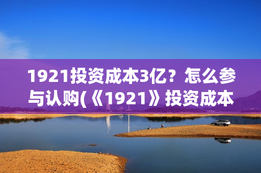 1921投资成本3亿？怎么参与认购(《1921》投资成本)