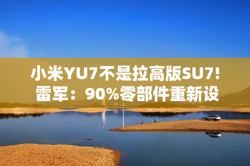 小米YU7不是拉高版SU7! 雷军：90%零部件重新设计