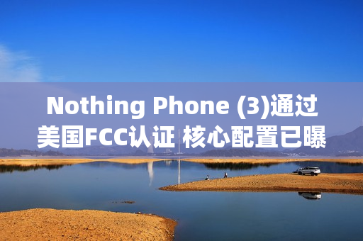 Nothing Phone (3)通过美国FCC认证 核心配置已曝光