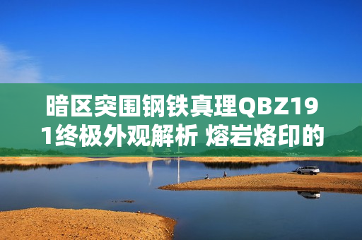 暗区突围钢铁真理QBZ191终极外观解析 熔岩烙印的战术艺术品