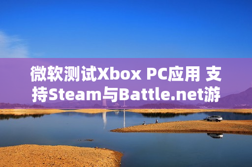 微软测试Xbox PC应用 支持Steam与Battle.net游戏整合