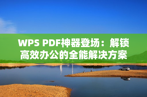 WPS PDF神器登场:解锁高效办公的全能解决方案 WPS PDF神器登场:解锁高效办公的全能解决方案