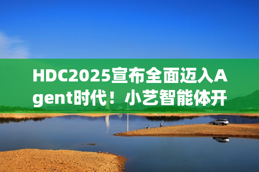 HDC2025宣布全面迈入Agent时代！小艺智能体开放平台使能鸿蒙智能体开发