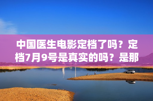 中国医生电影定档了吗？定档7月9号是真实的吗？是那个公司出品的?(中国医生 电影预告)