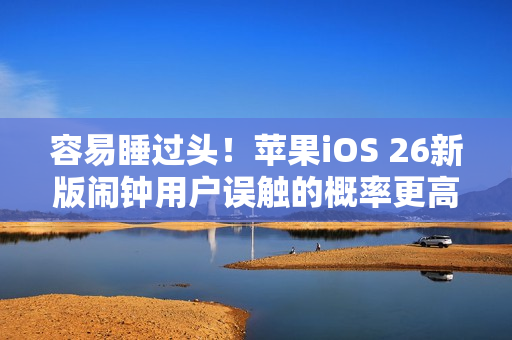 容易睡过头！苹果iOS 26新版闹钟用户误触的概率更高