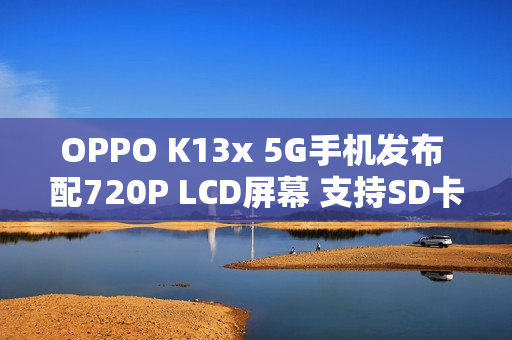 OPPO K13x 5G手机发布 配720P LCD屏幕 支持SD卡扩展