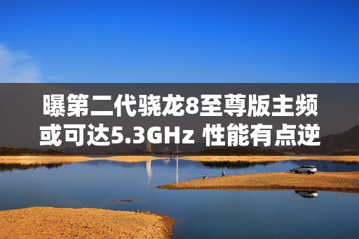 曝第二代骁龙8至尊版主频或可达5.3GHz 性能有点逆天