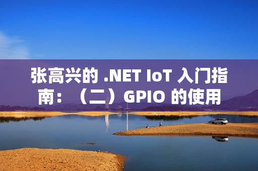 张高兴的 .NET IoT 入门指南：（二）GPIO 的使用