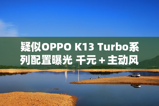 疑似OPPO K13 Turbo系列配置曝光 千元+主动风扇? 疑似OPPO K13 Turbo系列配置曝光 千元+主动风扇?
