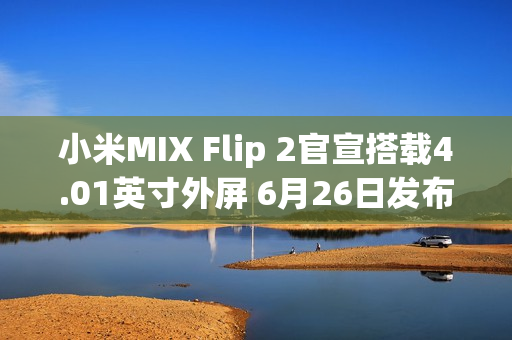 小米MIX Flip 2官宣搭载4.01英寸外屏 6月26日发布