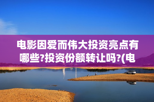 电影因爱而伟大投资亮点有哪些?投资份额转让吗?(电影因爱而伟大主演)