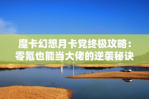 魔卡幻想月卡党终极攻略：零氪也能当大佬的逆袭秘诀