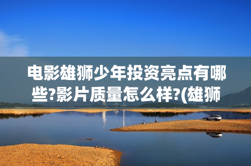 电影雄狮少年投资亮点有哪些?影片质量怎么样?(雄狮少年动画电影)