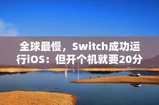 全球最慢，Switch成功运行iOS：但开个机就要20分钟