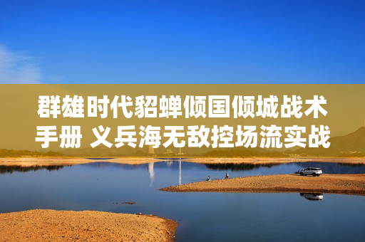 群雄时代貂蝉倾国倾城战术手册 义兵海无敌控场流实战指南