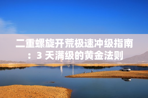 二重螺旋开荒极速冲级指南：3 天满级的黄金法则