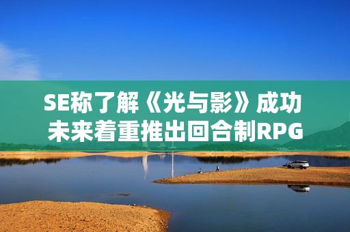 SE称了解《光与影》成功 未来着重推出回合制RPG