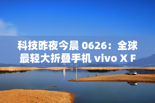 科技昨夜今晨 0626：全球最轻大折叠手机 vivo X Fold5 发布；最新苹果 iPhone 17 Pro 机模曝光；全新小米 AI 眼镜官宣...