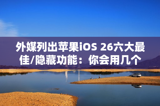 外媒列出苹果iOS 26六大最佳/隐藏功能：你会用几个？