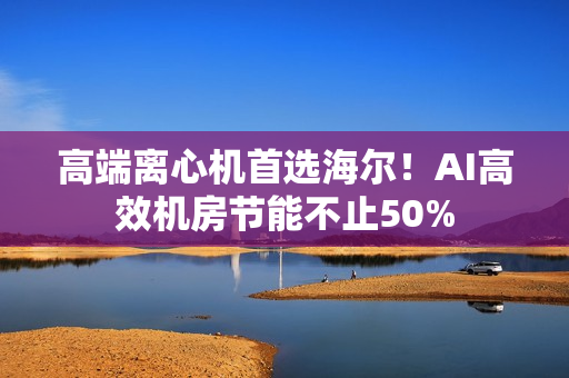 高端离心机首选海尔！AI高效机房节能不止50%