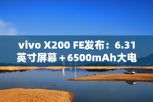 vivo X200 FE发布：6.31英寸屏幕＋6500mAh大电池