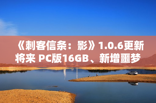 《刺客信条：影》1.0.6更新将来 PC版16GB、新增噩梦难度和故事线