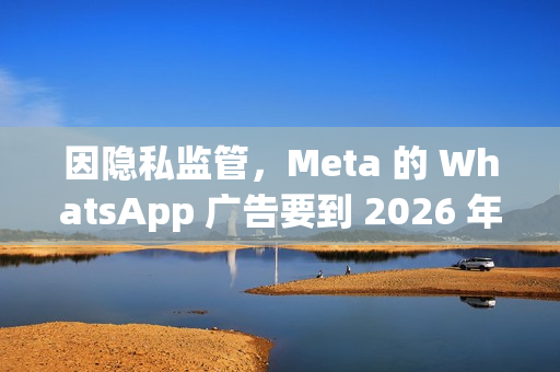 因隐私监管，Meta 的 WhatsApp 广告要到 2026 年才会登陆欧盟