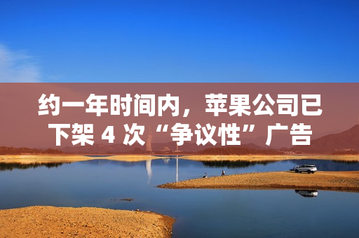 约一年时间内，苹果公司已下架 4 次“争议性”广告