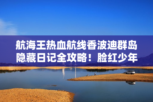 航海王热血航线香波迪群岛隐藏日记全攻略！脸红少年的寻猫奇遇