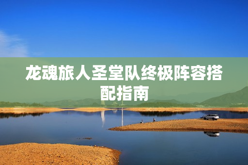 龙魂旅人圣堂队终极阵容搭配指南