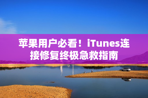 苹果用户必看！iTunes连接修复终极急救指南