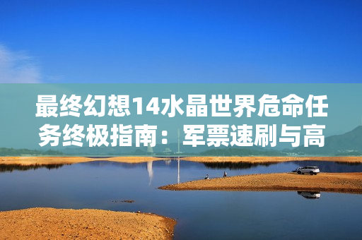 最终幻想14水晶世界危命任务终极指南：军票速刷与高效攻略