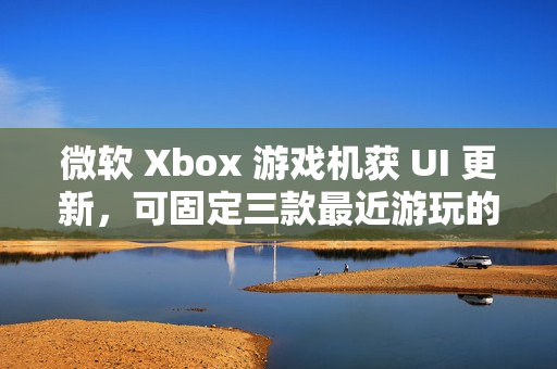 微软 Xbox 游戏机获 UI 更新，可固定三款最近游玩的游戏应用