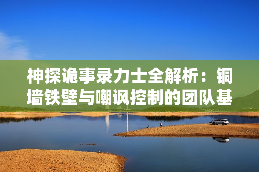 神探诡事录力士全解析：铜墙铁壁与嘲讽控制的团队基石