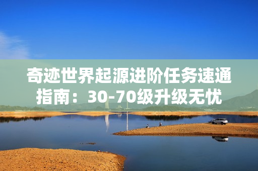 奇迹世界起源进阶任务速通指南：30-70级升级无忧