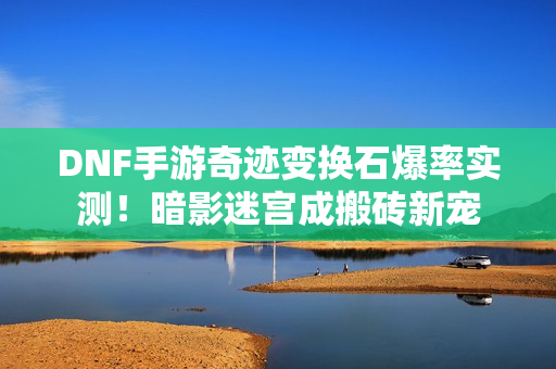 DNF手游奇迹变换石爆率实测！暗影迷宫成搬砖新宠