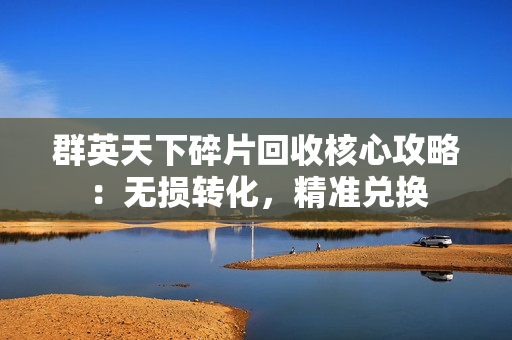 群英天下碎片回收核心攻略：无损转化，精准兑换