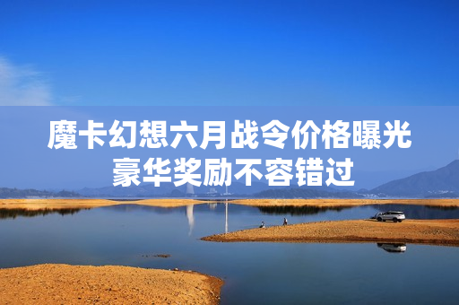 魔卡幻想六月战令价格曝光 豪华奖励不容错过