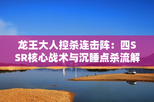 龙王大人控杀连击阵：四SSR核心战术与沉睡点杀流解析