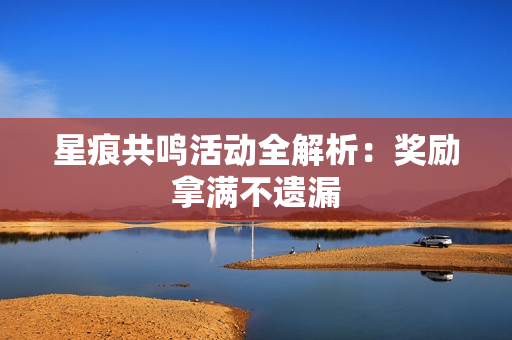 星痕共鸣活动全解析：奖励拿满不遗漏