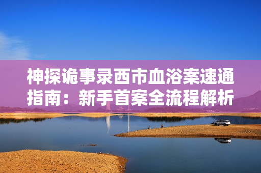 神探诡事录西市血浴案速通指南：新手首案全流程解析