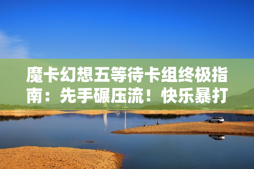 魔卡幻想五等待卡组终极指南：先手碾压流！快乐暴打中微氪
